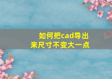 如何把cad导出来尺寸不变大一点