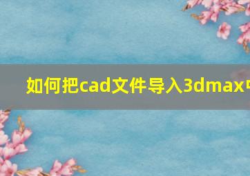 如何把cad文件导入3dmax中