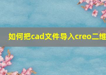 如何把cad文件导入creo二维