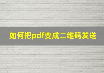 如何把pdf变成二维码发送