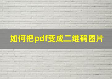 如何把pdf变成二维码图片