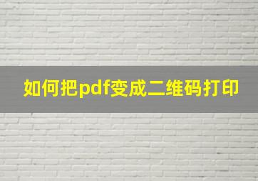 如何把pdf变成二维码打印