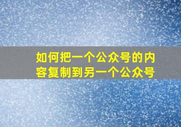 如何把一个公众号的内容复制到另一个公众号