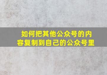 如何把其他公众号的内容复制到自己的公众号里