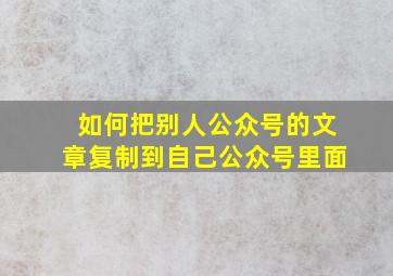 如何把别人公众号的文章复制到自己公众号里面