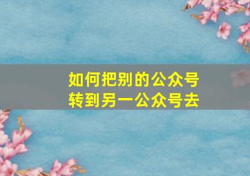 如何把别的公众号转到另一公众号去