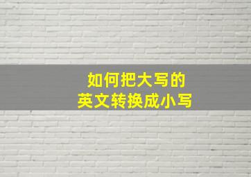 如何把大写的英文转换成小写