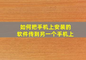 如何把手机上安装的软件传到另一个手机上