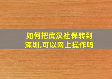 如何把武汉社保转到深圳,可以网上操作吗