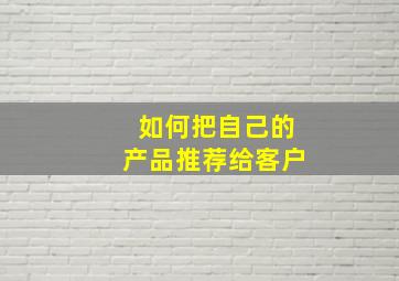 如何把自己的产品推荐给客户