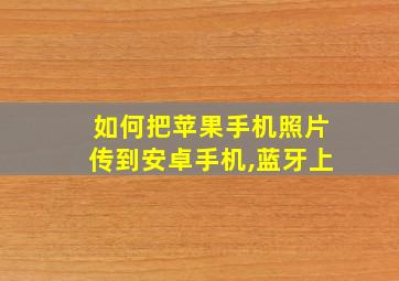 如何把苹果手机照片传到安卓手机,蓝牙上