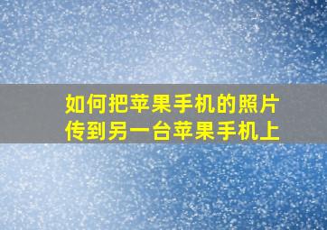 如何把苹果手机的照片传到另一台苹果手机上