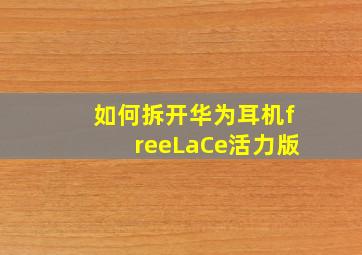 如何拆开华为耳机freeLaCe活力版