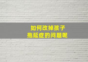 如何改掉孩子拖延症的问题呢