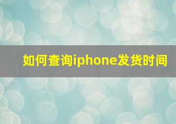 如何查询iphone发货时间