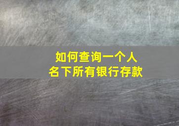 如何查询一个人名下所有银行存款