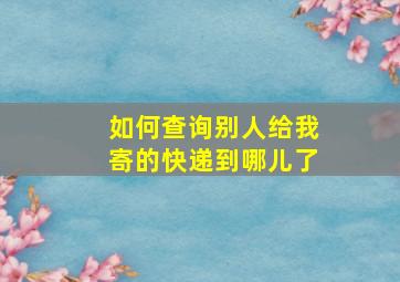 如何查询别人给我寄的快递到哪儿了