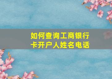 如何查询工商银行卡开户人姓名电话