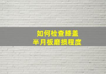 如何检查膝盖半月板磨损程度