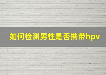 如何检测男性是否携带hpv