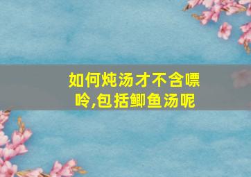 如何炖汤才不含嘌呤,包括鲫鱼汤呢