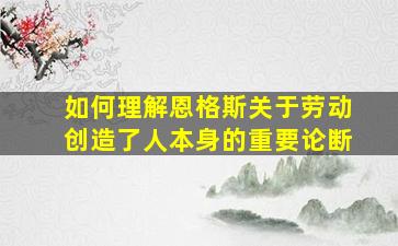 如何理解恩格斯关于劳动创造了人本身的重要论断