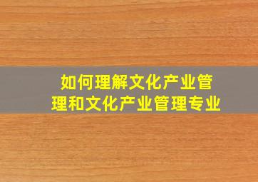 如何理解文化产业管理和文化产业管理专业