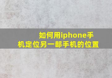 如何用iphone手机定位另一部手机的位置