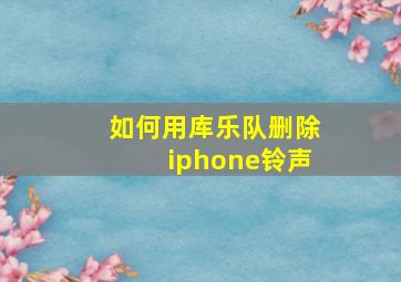 如何用库乐队删除iphone铃声