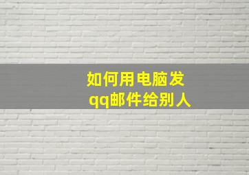 如何用电脑发qq邮件给别人