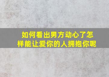 如何看出男方动心了怎样能让爱你的人拥抱你呢