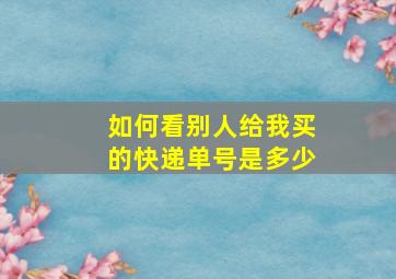 如何看别人给我买的快递单号是多少