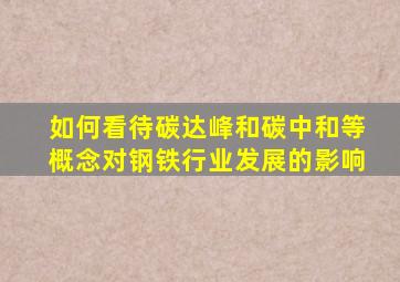 如何看待碳达峰和碳中和等概念对钢铁行业发展的影响