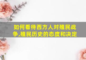 如何看待西方人对殖民战争,殖民历史的态度和决定