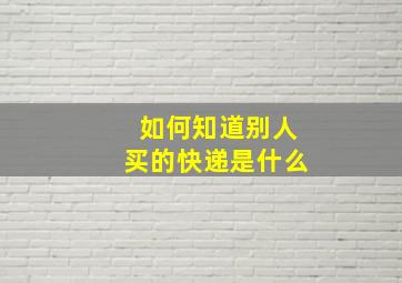 如何知道别人买的快递是什么