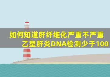 如何知道肝纤维化严重不严重乙型肝炎DNA检测少于100