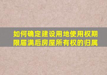 如何确定建设用地使用权期限届满后房屋所有权的归属