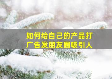 如何给自己的产品打广告发朋友圈吸引人