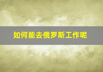 如何能去俄罗斯工作呢