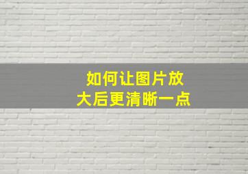 如何让图片放大后更清晰一点