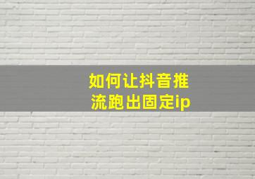 如何让抖音推流跑出固定ip