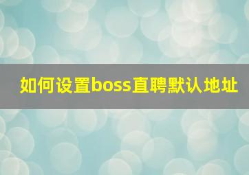 如何设置boss直聘默认地址