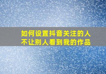 如何设置抖音关注的人不让别人看到我的作品