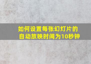 如何设置每张幻灯片的自动放映时间为10秒钟