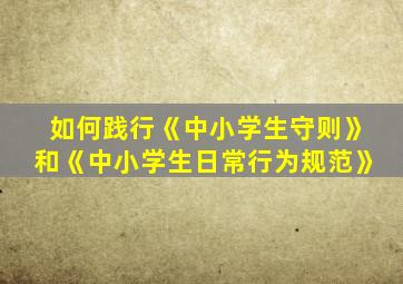 如何践行《中小学生守则》和《中小学生日常行为规范》