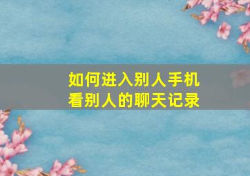 如何进入别人手机看别人的聊天记录