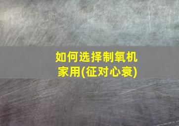 如何选择制氧机家用(征对心衰)