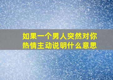 如果一个男人突然对你热情主动说明什么意思