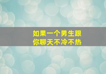 如果一个男生跟你聊天不冷不热