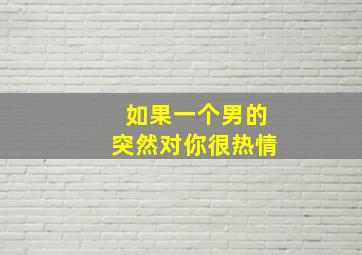 如果一个男的突然对你很热情